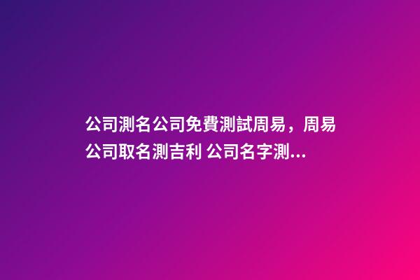 公司測名公司免費測試周易，周易公司取名測吉利 公司名字測試兇吉，公司名字測吉兇-第1張-觀點-玄機派